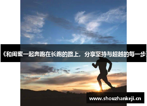 《和闺蜜一起奔跑在长跑的路上，分享坚持与超越的每一步》