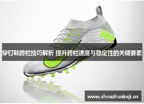 穿钉鞋跨栏技巧解析 提升跨栏速度与稳定性的关键要素