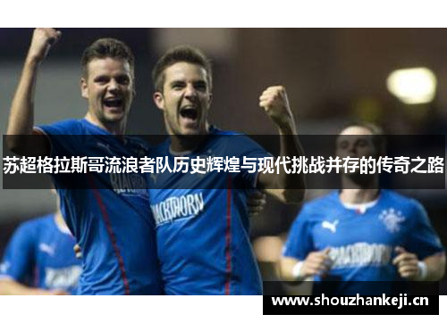 苏超格拉斯哥流浪者队历史辉煌与现代挑战并存的传奇之路