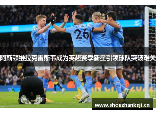 阿斯顿维拉克雷斯韦成为英超赛季新星引领球队突破难关